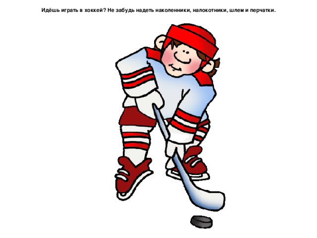 Идёшь играть в хоккей? Не забудь надеть наколенники, налокотники, шлем и перчатки.