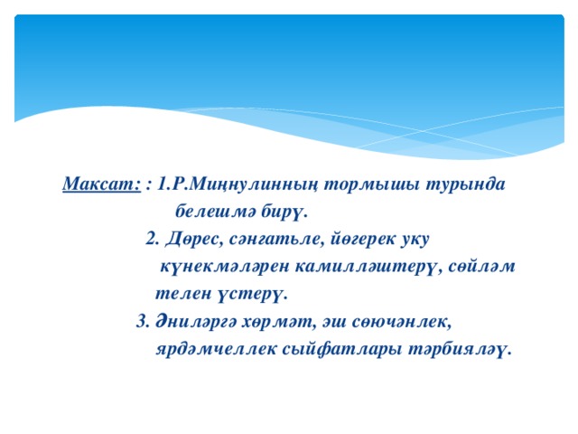 Максат: : 1.Р.Миңнулинның тормышы турында  белешмә бирү.   2. Дөрес, сәнгатьле, йөгерек уку  күнекмәләрен камилләштерү, сөйләм  телен үстерү.  3.  Әниләргә хөрмәт, эш сөючәнлек,  ярдәмчеллек сыйфатлары тәрбияләү.