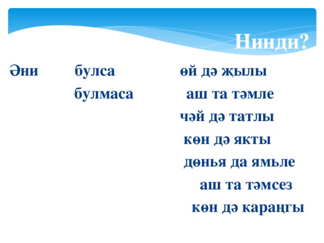 Нинди? Әни булса өй дә җылы  булмаса аш та тәмле  чәй дә татлы  көн дә якты  дөнья да ямьле  аш та тәмсез  көн дә караңгы