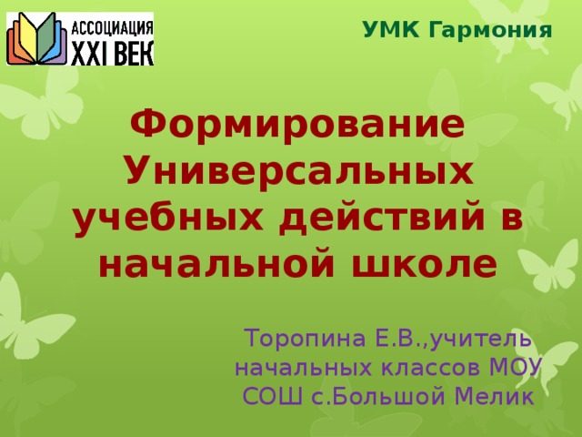 УМК Гармония Формирование Универсальных учебных действий в начальной школе Торопина Е.В.,учитель начальных классов МОУ СОШ с.Большой Мелик