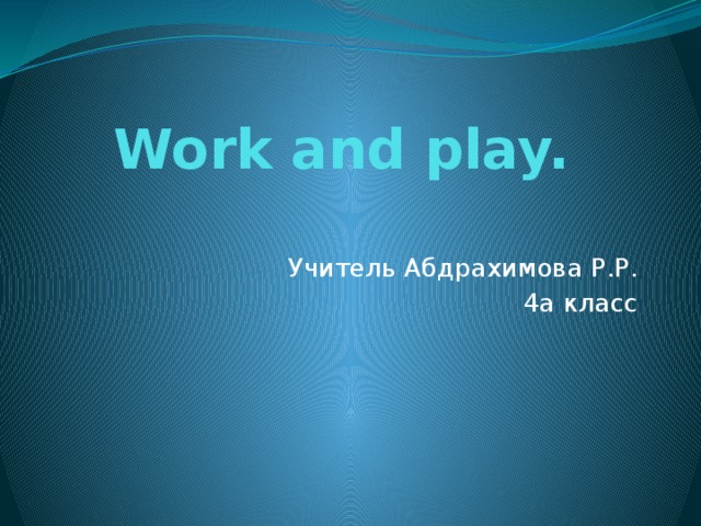 Work and play.   Учитель Абдрахимова Р.Р. 4а класс