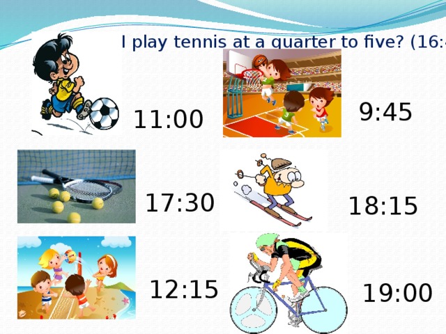 I play tennis at a quarter to five? (16:45 ) 9:45 11:00 17:30 18:15 12:15 19:00