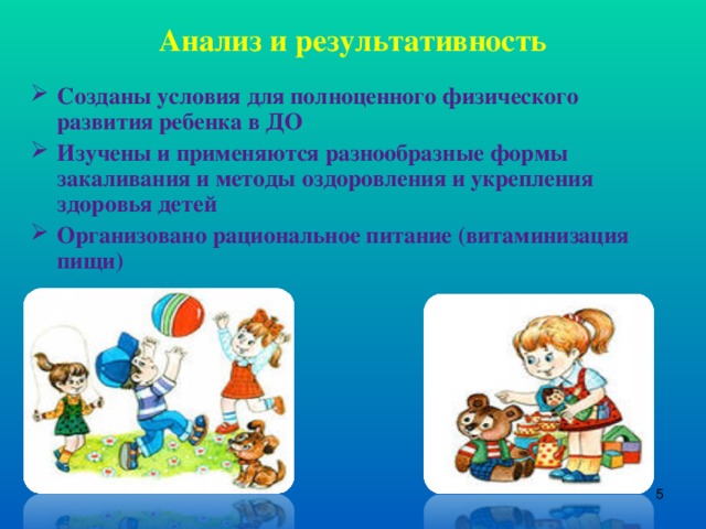 Анализ и результативность   Созданы условия для полноценного физического развития ребенка в ДО Изучены и применяются разнообразные формы закаливания и методы оздоровления и укрепления здоровья детей Организовано рациональное питание (витаминизация пищи)