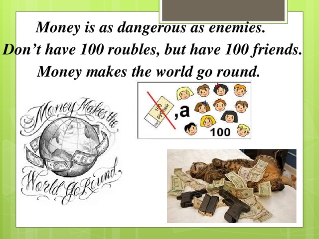 Money is as dangerous as enemies. Don’t have 100 roubles, but have 100 friends.  Money makes the world go round.