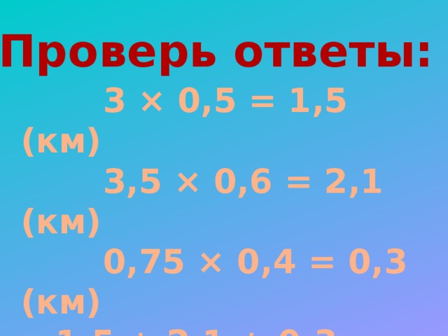 Проверь ответы:  3 × 0,5 = 1,5 (км)  3,5 × 0,6 = 2,1 (км)  0,75 × 0,4 = 0,3 (км)  1,5 + 2,1 + 0,3 = 3,9 (км)   Ответ: 3,9 км