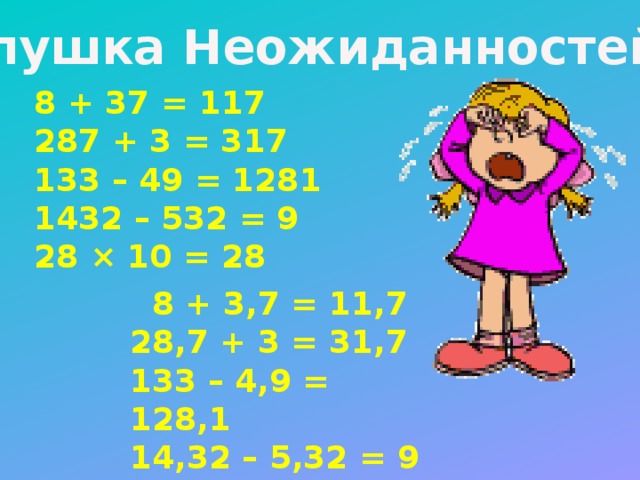 Опушка Неожиданностей: 8 + 37 = 117 287 + 3 = 317  133 – 49 = 1281  1432 – 532 = 9  28 × 10 = 28   8 + 3,7 = 11,7 28,7 + 3 = 31,7 133 – 4,9 = 128,1 14,32 – 5,32 = 9 2,8 × 10 = 28