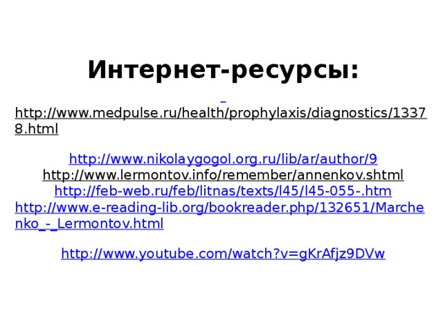 Интернет-ресурсы:   http://www.medpulse.ru/health/prophylaxis/diagnostics/13378.html  http://www.nikolaygogol.org.ru/lib/ar/author/9  http://www.lermontov.info/remember/annenkov.shtml  http://feb-web.ru/feb/litnas/texts/l45/l45-055-.htm  http://www.e-reading-lib.org/bookreader.php/132651/Marchenko_-_Lermontov.html  http://www.youtube.com/watch?v=gKrAfjz9DVw
