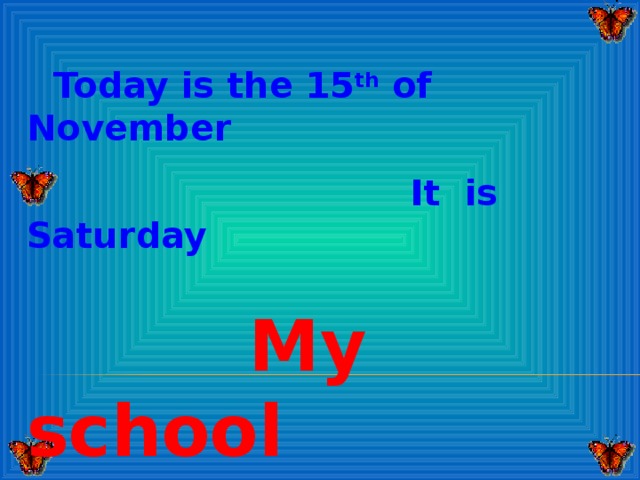 Today is the 15 th of November  It is Saturday  My school