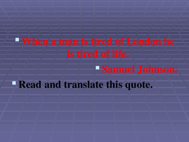 When a man is tired of London he is tired of life. Samuel Johnson. Read and translate this quote.