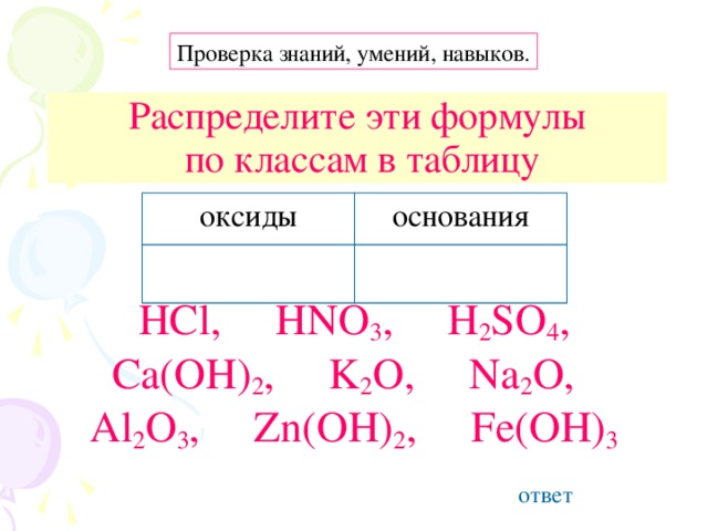 Проверка знаний, умений, навыков. Распределите эти формулы  по классам в таблицу оксиды основания HCl, HNO 3 , H 2 SO 4 , Ca(OH) 2 , K 2 O, Na 2 O, Al 2 O 3 , Zn(OH) 2 , Fe(OH) 3 ответ