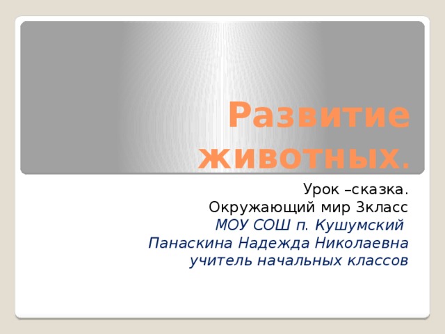 Развитие животных . Урок –сказка. Окружающий мир 3класс  МОУ СОШ п. Кушумский Панаскина Надежда Николаевна учитель начальных классов