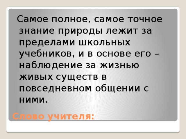 Самое полное, самое точное знание природы лежит за пределами школьных учебников, и в основе его – наблюдение за жизнью живых существ в повседневном общении с ними. Слово учителя: