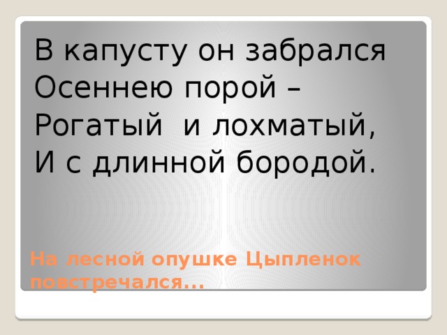 В капусту он забрался Осеннею порой – Рогатый и лохматый, И с длинной бородой. На лесной опушке Цыпленок повстречался...