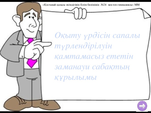 «Қостанай қаласы әкімдігінің білім бөлімінің №24 мектеп-гимназиясы» ММ Оқыту үрдісін сапалы түрлендірілуін  қамтамасыз ететін заманауи сабақтың құрылымы