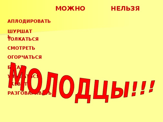 МОЖНО  НЕЛЬЗЯ АПЛОДИРОВАТЬ ШУРШАТЬ ТОЛКАТЬСЯ СМОТРЕТЬ ОГОРЧАТЬСЯ БЕГАТЬ УЛЫБАТЬСЯ ЖЕВАТЬ РАЗГОВАРИВАТЬ