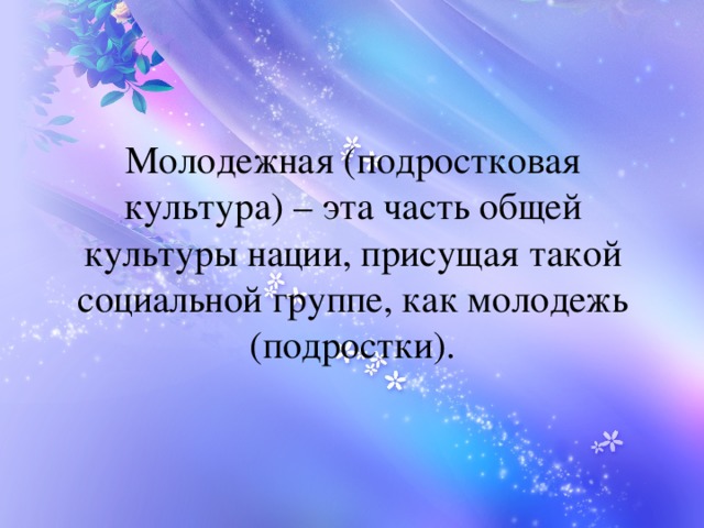 Молодежная (подростковая культура) – эта часть общей культуры нации, присущая такой социальной группе, как молодежь (подростки).