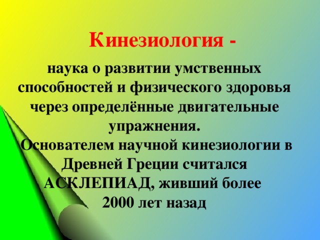 Кинезиология - наука о развитии умственных способностей и физического здоровья через определённые двигательные упражнения.  Основателем научной кинезиологии в Древней Греции считался АСКЛЕПИАД, живший более 2000 лет назад