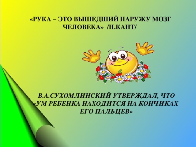 «РУКА – ЭТО ВЫШЕДШИЙ НАРУЖУ МОЗГ ЧЕЛОВЕКА» /Н.КАНТ/ В.А.СУХОМЛИНСКИЙ УТВЕРЖДАЛ, ЧТО «УМ РЕБЕНКА НАХОДИТСЯ НА КОНЧИКАХ ЕГО ПАЛЬЦЕВ»