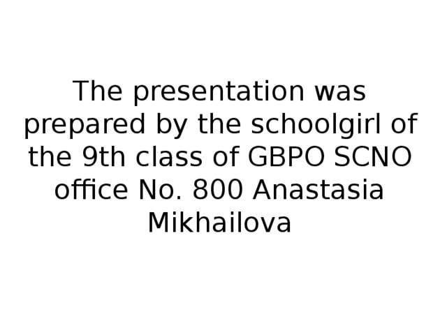 The presentation was prepared by the schoolgirl of the 9th class of GBPO SCNO office No. 800 Anastasia Mikhailova
