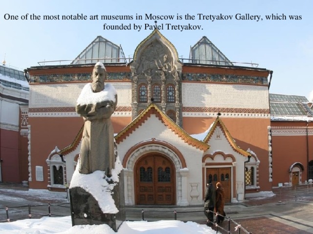 One of the most notable art museums in Moscow is the Tretyakov Gallery, which was founded by Pavel Tretyakov.