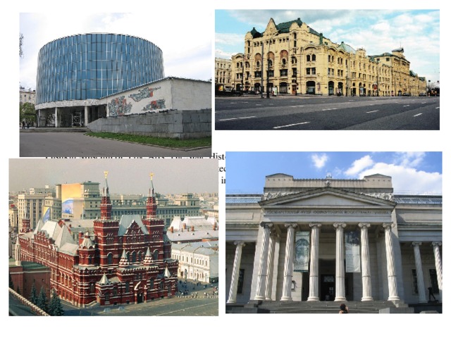 Pushkin Museum of Fine Arts, The State Historical Museum of Russia , The Polytechnical Museum, founded in 1872 is the largest technical museum in Russia, The Borodino Panorama museum are the most interesting museums of Moscow.