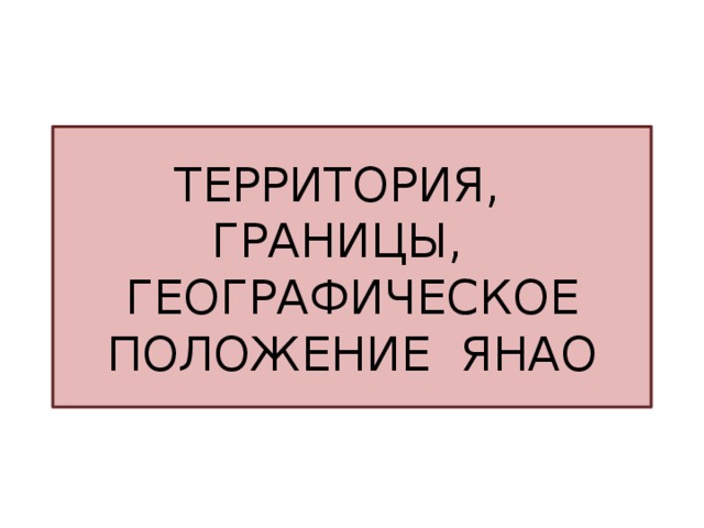 ТЕРРИТОРИЯ,  ГРАНИЦЫ,  ГЕОГРАФИЧЕСКОЕ ПОЛОЖЕНИЕ ЯНАО