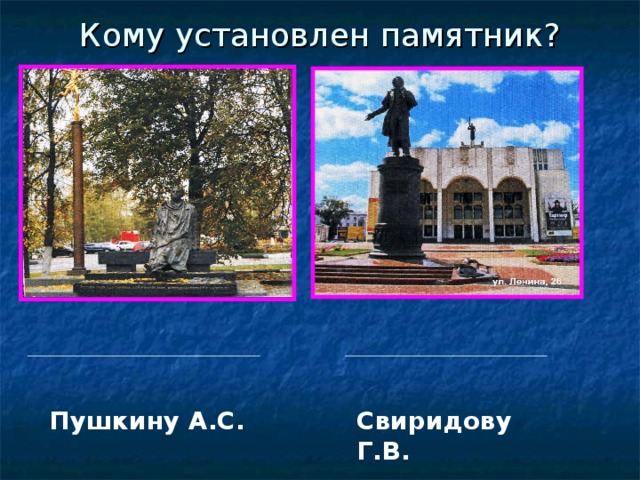 Кому установлен памятник? Пушкину А.С. Свиридову Г.В.