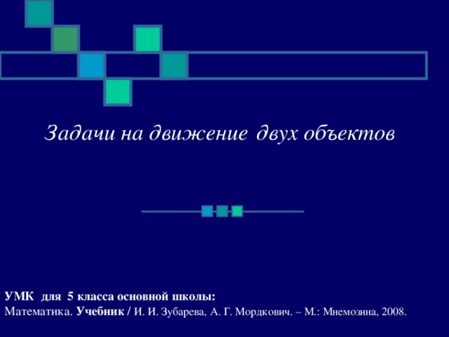 Задачи на движение  двух объектов   УМК для 5 класса основной школы: Математика. Учебник / И. И. Зубарева, А. Г. Мордкович. – М.: Мнемозина, 2008.