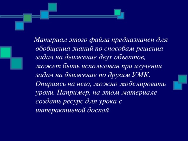 Материал этого файла предназначен для обобщения знаний по способам решения задач на движение двух объектов, может быть использован при изучении задач на движение по другим УМК. Опираясь на него, можно моделировать уроки. Например, на этом материале создать ресурс для урока с интерактивной доской