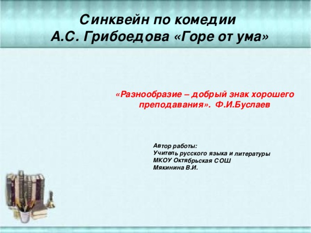 Автор работы: Учитель русского языка и литературы МКОУ Октябрьская СОШ Мякинина В.И. Синквейн по комедии А.С. Грибоедова «Горе от ума» «Разнообразие – добрый знак хорошего преподавания». Ф.И.Буслаев