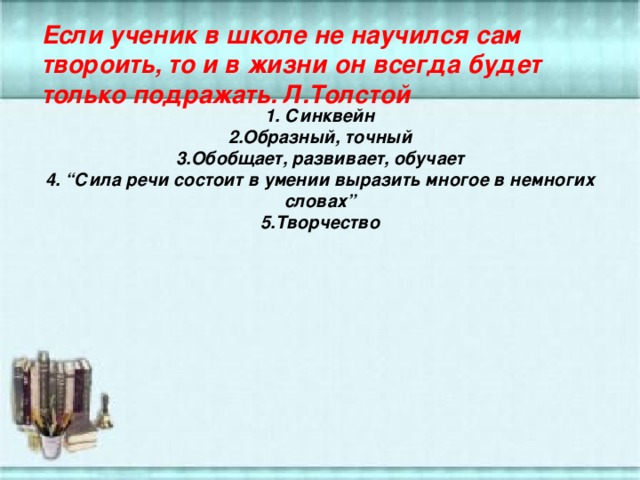 Если ученик в школе не научился сам твороить, то и в жизни он всегда будет только подражать. Л.Толстой 1. Синквейн 2.Образный, точный 3.Обобщает, развивает, обучает 4. “Сила речи состоит в умении выразить многое в немногих словах” 5.Творчество