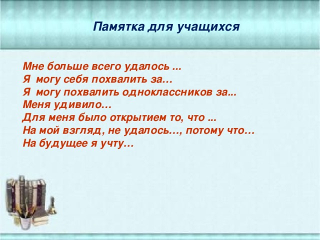 Памятка для учащихся Мне больше всего удалось ... Я могу себя похвалить за… Я могу похвалить одноклассников за... Меня удивило… Для меня было открытием то, что ... На мой взгляд, не удалось…, потому что… На будущее я учту…