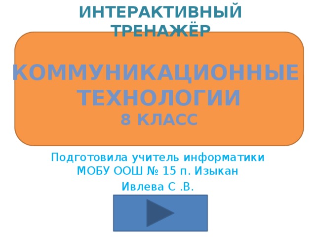 Интерактивный тренажёр  Коммуникационные Технологии 8 класс Подготовила учитель информатики МОБУ ООШ № 15 п. Изыкан Ивлева С .В.