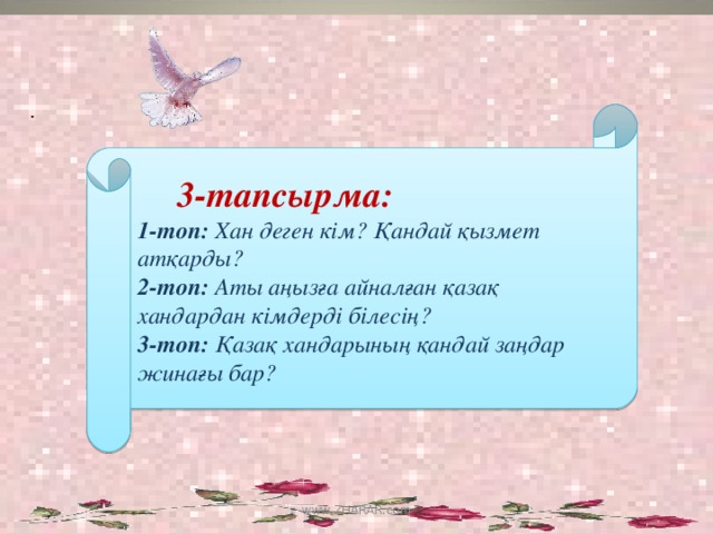 .  3-тапсырма: 1-топ: Хан деген кім? Қандай қызмет атқарды? 2-топ: Аты аңызға айналған қазақ хандардан кімдерді білесің? 3-топ: Қазақ хандарының қандай заңдар жинағы бар? www.ZHARAR.com