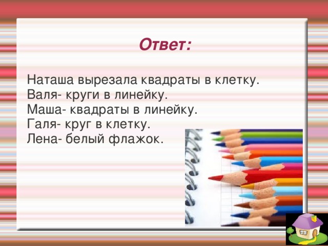 Ответ: Наташа вырезала квадраты в клетку. Валя- круги в линейку. Маша- квадраты в линейку. Галя- круг в клетку. Лена- белый флажок.