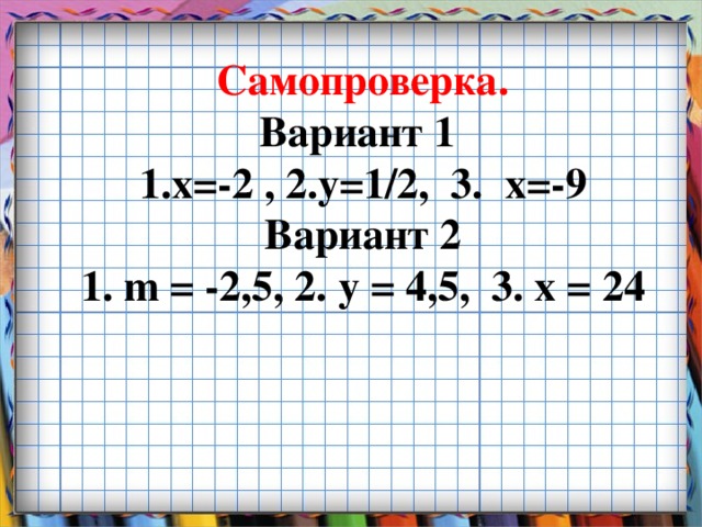 Самопроверка.  Вариант 1  1.х=-2 , 2.у=1/2, 3. х=-9  Вариант 2  1. m = -2,5, 2. у = 4,5, 3. х = 24