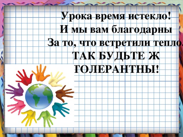 Урока время истекло!  И мы вам благодарны  За то, что встретили тепло.  ТАК БУДЬТЕ Ж ТОЛЕРАНТНЫ!