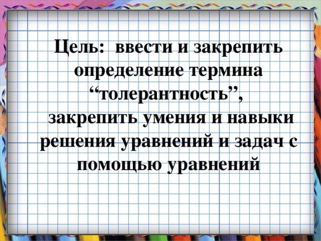 Цель: ввести и закрепить определение термина “толерантность”,  закрепить умения и навыки решения уравнений и задач с помощью уравнений