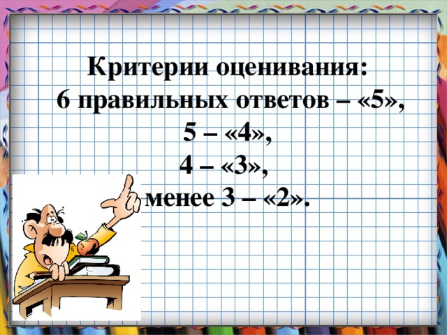 Критерии оценивания:  6 правильных ответов – «5»,  5 – «4»,  4 – «3»,  менее 3 – «2».