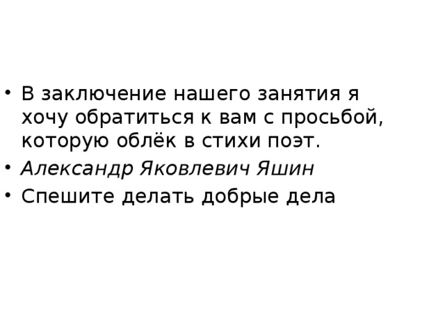 В заключение нашего занятия я хочу обратиться к вам с просьбой, которую облёк в стихи поэт. Александр Яковлевич Яшин Спешите делать добрые дела