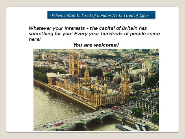 «When a Man Is Tired of London He Is Tired of Life» Whatever your interests – the capital of Britain has something for you! Every year hundreds of people come here! You are welcome!