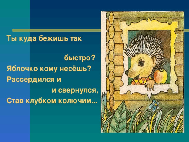 Ты куда бежишь так  быстро? Яблочко кому несёшь? Рассердился и  и свернулся, Став клубком колючим...