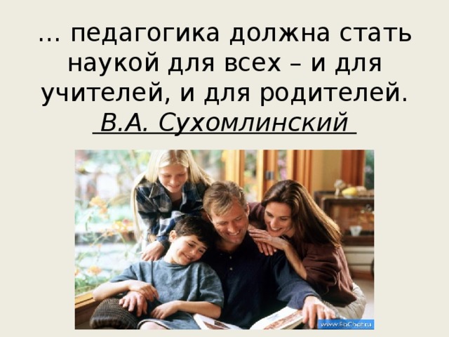 … педагогика должна стать наукой для всех – и для учителей, и для родителей.  В.А. Сухомлинский