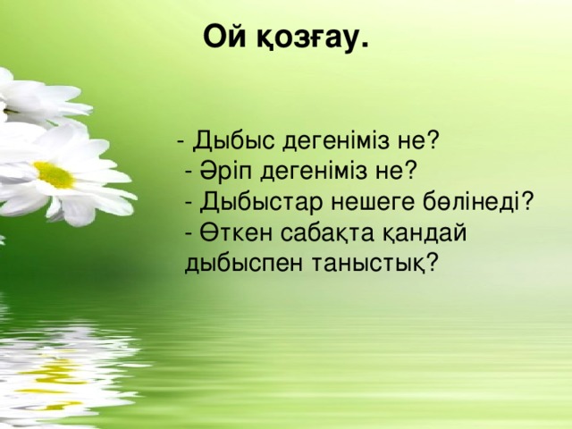 Ой қозғау.    - Дыбыс дегеніміз не?  - Әріп дегеніміз не?  - Дыбыстар нешеге бөлінеді?  - Өткен сабақта қандай дыбыспен таныстық?