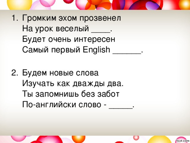 Громким эхом прозвенел   На урок веселый ____.   Будет очень интересен   Самый первый English ______.    Будем новые слова   Изучать как дважды два.   Ты запомнишь без забот   По-английски слово - _____. 