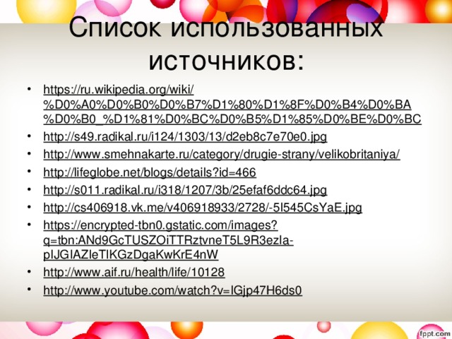 Список использованных источников: https://ru.wikipedia.org/wiki/%D0%A0%D0%B0%D0%B7%D1%80%D1%8F%D0%B4%D0%BA%D0%B0_%D1%81%D0%BC%D0%B5%D1%85%D0%BE%D0%BC http://s49.radikal.ru/i124/1303/13/d2eb8c7e70e0.jpg http://www.smehnakarte.ru/category/drugie-strany/velikobritaniya/ http://lifeglobe.net/blogs/details?id=466 http://s011.radikal.ru/i318/1207/3b/25efaf6ddc64.jpg http://cs406918.vk.me/v406918933/2728/-5I545CsYaE.jpg https://encrypted-tbn0.gstatic.com/images?q=tbn:ANd9GcTUSZOiTTRztvneT5L9R3ezIa-pIJGIAZIeTlKGzDgaKwKrE4nW http://www.aif.ru/health/life/10128 http://www.youtube.com/watch?v=IGjp47H6ds0