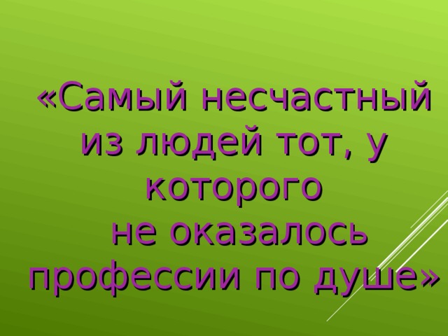 «Самый несчастный из людей тот, у которого  не оказалось профессии по душе»