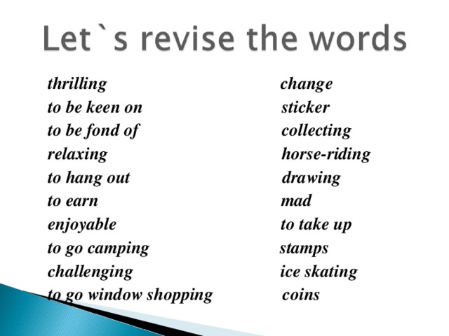 thrilling change  to be keen on sticker  to be fond of collecting  relaxing horse-riding  to hang out drawing  to earn mad  enjoyable to take up  to go camping stamps  challenging ice skating  to go window shopping coins