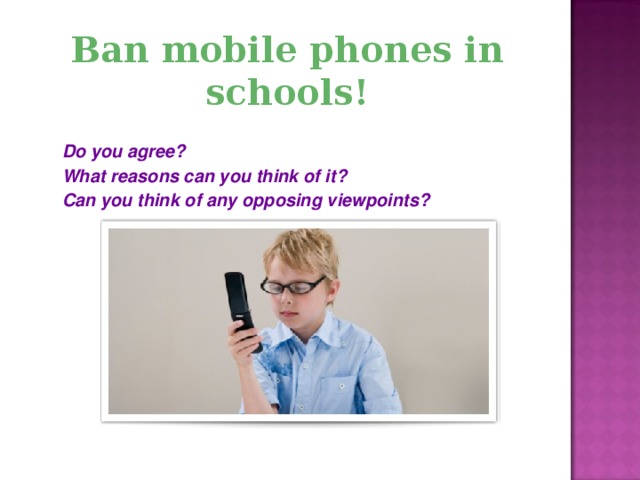 Ban mobile phones in schools! Do you agree? What reasons can you think of it? Can you think of any opposing viewpoints?