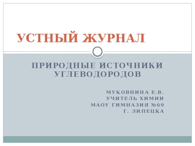 УСТНЫЙ ЖУРНАЛ ПРИРОДНЫЕ ИСТОЧНИКИ УГЛЕВОДОРОДОВ  Муковнина Е.В. Учитель химии МАОУ гимназия №69  г. Липецка